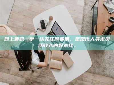 龙口网上兼职一单一结无任何费用，是现代人寻求灵活收入的好选择。