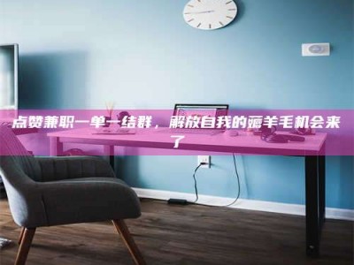 龙口点赞兼职一单一结群，解放自我的薅羊毛机会来了