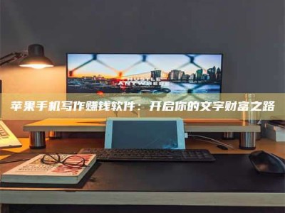 龙口苹果手机写作赚钱软件：开启你的文字财富之路