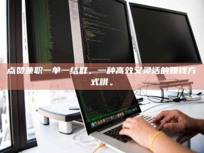 龙口点赞兼职一单一结群，一种高效又灵活的赚钱方式哦。