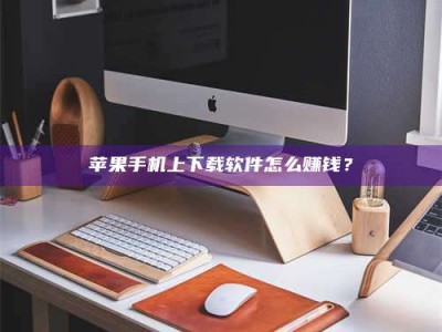 龙口苹果手机上下载软件怎么赚钱？