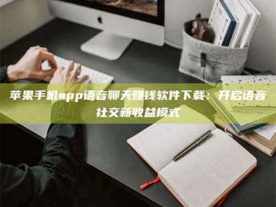 龙口苹果手机app语音聊天赚钱软件下载：开启语音社交新收益模式