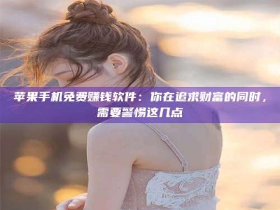 龙口苹果手机免费赚钱软件：你在追求财富的同时，需要警惕这几点