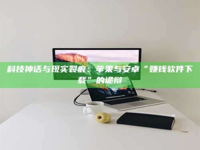 龙口科技神话与现实裂痕：苹果与安卓“赚钱软件下载”的诡辩