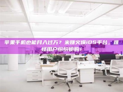 龙口苹果手机也能月入过万？米赚火爆iOS平台，难怪用户纷纷抢购！
