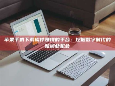 龙口苹果手机下载软件赚钱的平台：挖掘数字时代的新副业机会