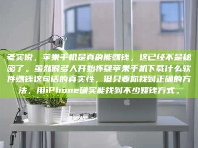 龙口老实说，苹果手机是真的能赚钱，这已经不是秘密了。虽然很多人开始怀疑苹果手机下载什么软件赚钱这句话的真实性，但只要你找到正确的方法，用iPhone确实能找到不少赚钱方式。