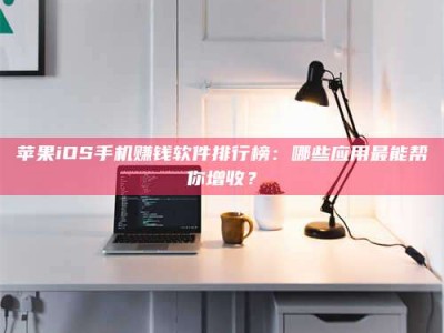 龙口苹果iOS手机赚钱软件排行榜：哪些应用最能帮你增收？