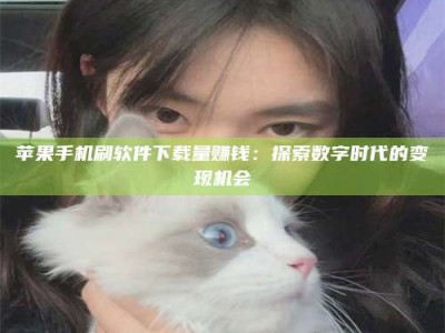 龙口苹果手机刷软件下载量赚钱：探索数字时代的变现机会