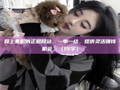 龙口网上兼职的正规网站，一单一结，提供灵活赚钱机会。（15字）