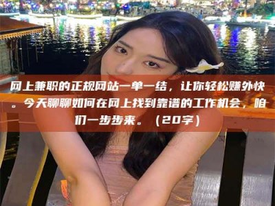 龙口网上兼职的正规网站一单一结，让你轻松赚外快。今天聊聊如何在网上找到靠谱的工作机会，咱们一步步来。（20字）
